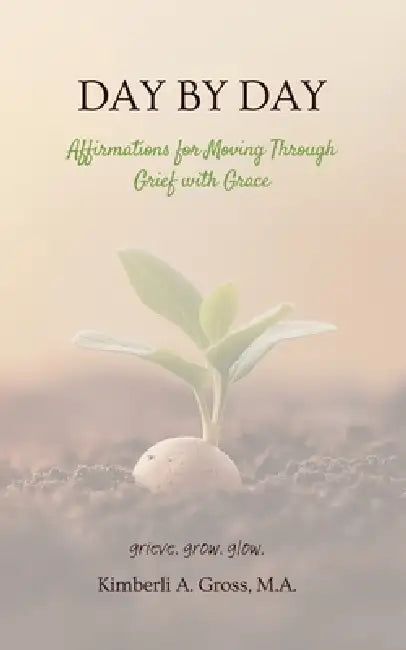Day by Day: Affirmations for Moving Through Grief with Grace by Kimberli A. Gross