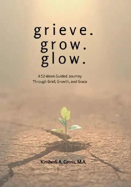 grieve. grow. glow. - A 52-Week Guided Journey Through Grief, Growth, and Grace by Kimberli A. Gross