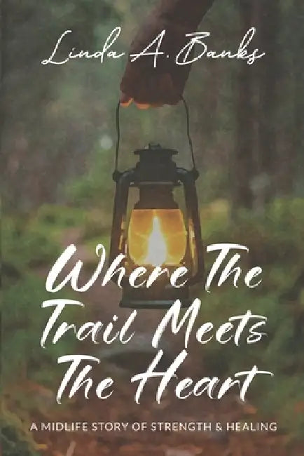 Where the Trail Meets the Heart: A Midlife Story of Strength & Healing by Linda a. Banks