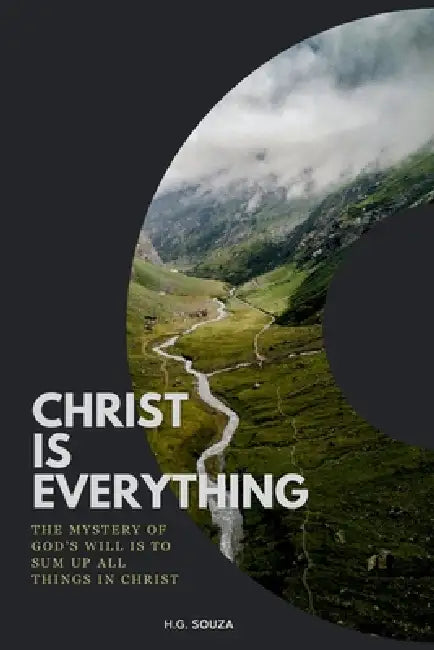 Christ Is Everything: The Mystery of God's Will is to Sum Up All Things in Christ by H. G. Souza