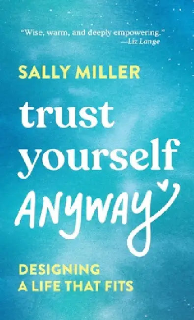 Trust Yourself Anyway: Designing a Life That Fits by Sally Miller