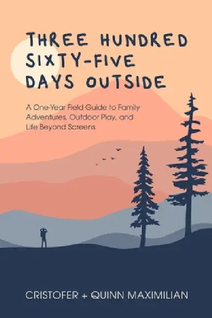 Three Hundred Sixty-Five Days Outside: A One-Year Field Guide to Family Adventures, Outdoor Play, and Life Beyond Screens by Cristofer Maximilian, Quinn Maximilian