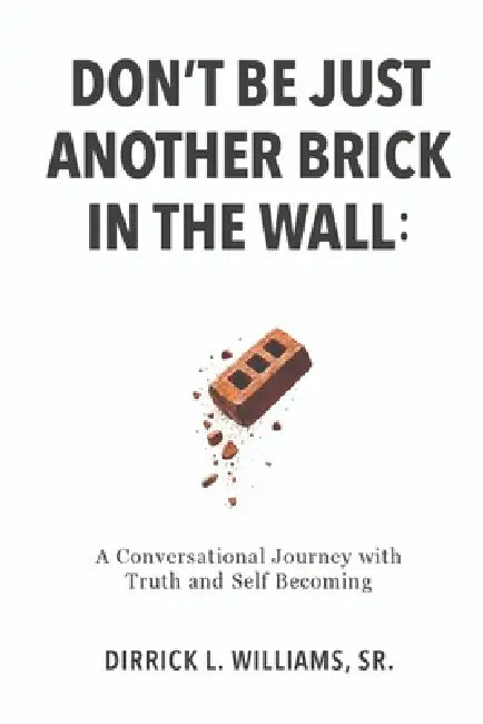 Don't Be Just Another Brick in the Wall: A Conversational Journey with Truth & Self-Becoming by Dirrick L. Williams