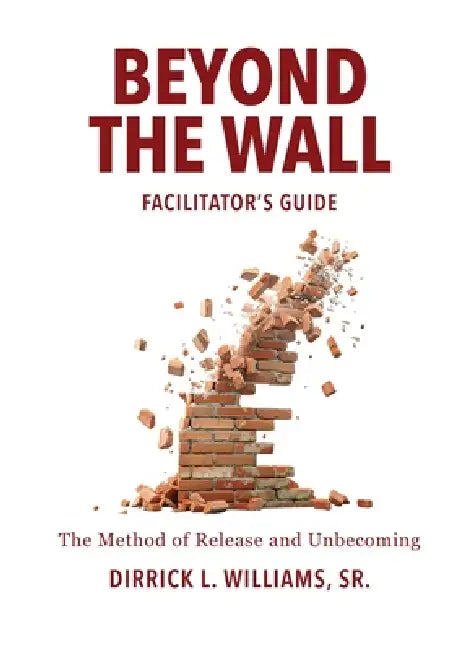 Beyond the Wall Facilitator's Guide: The Method of Release and Unbecoming by Dirrick L. Williams