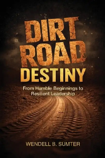 Dirt Road Destiny: From Humble Beginnings to Resilient Leadership by Wendell B. Sumter