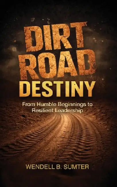 Dirt Road Destiny: From Humble Beginnings to Resilient Leadership by Wendell B. Sumter