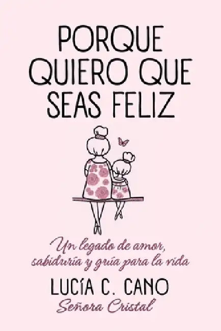 Porque quiero que seas feliz: Un legado de amor, sabiduría y guía para la vida by Lucía C. Cano