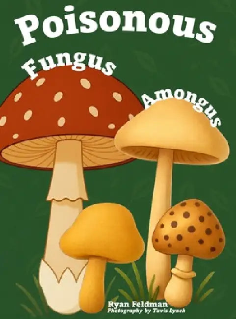 Poisonous Fungus Amongus: A Toxicologist's Rhyming Guide to Poisonous Mushroom Basics and Safe Foraging for Curious Kids and Nature Lovers by Ryan Feldman, Tavis Lynch
