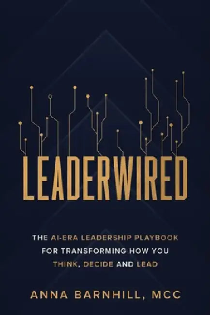 Leaderwired: The AI-Era Leadership Playbook for Transforming How You Think, Decide and Lead by Anna Barnhill