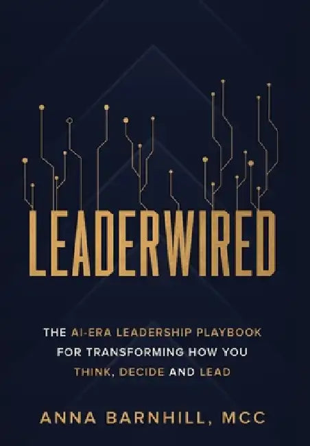 Leaderwired: The AI-Era Leadership Playbook for Transforming How You Think, Decide and Lead by Anna Barnhill