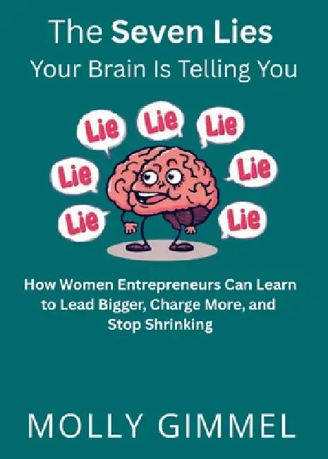 The Seven Lies Your Brain Is Telling You: How Women Entrepreneurs Can Learn to Lead Bigger, Charge More, and Stop Shrinking by Molly Gimmel