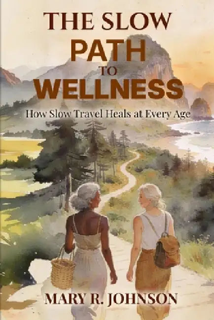 The Slow Path to Wellness: How Slow Travel Heals at Every Age by Mary R. Johnson