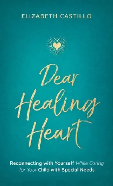 Dear Healing Heart: Reconnecting with Yourself While Caring for Your Child with Special Needs by Elizabeth Castillo, Kam Bains