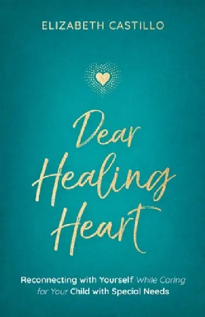 Dear Healing Heart: Reconnecting with Yourself While Caring for Your Child with Special Needs by Elizabeth Castillo, Kam Bains, Kuhn Design Group
