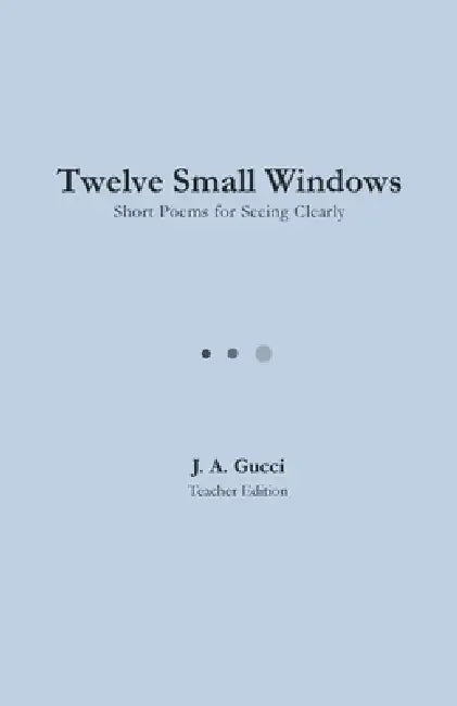 Twelve Small Windows (Teacher Edition): Short Poems for Seeing Clearly by J. A. Gucci