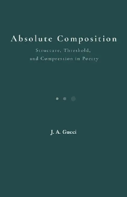 Absolute Composition: Structure, Threshold, and Compression in Poetry by J. A. Gucci