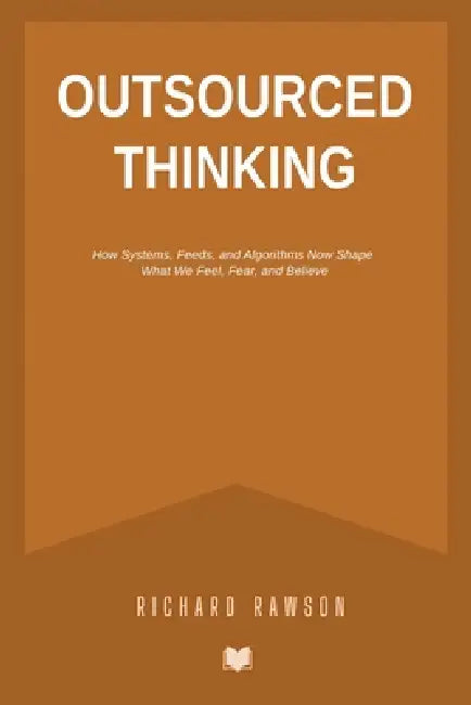 Outsourced Thinking: How Systems, Feeds, and Algorithms Now Shape What We Feel, Fear, and Believe by Richard Rawson