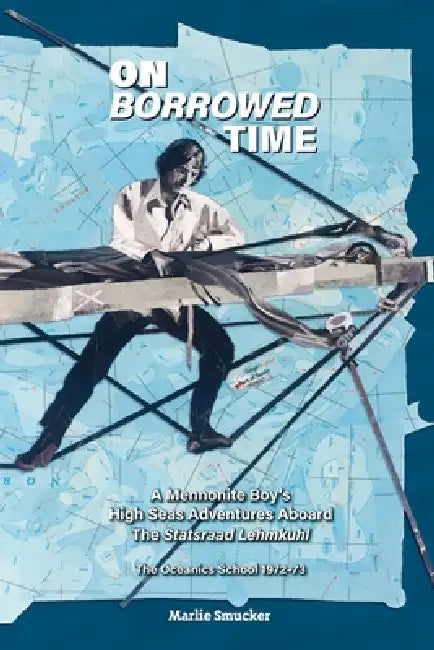 On Borrowed Time: A Mennonite Boy's High Seas Adventures Aboard the Statsraad Lehmkuhl by Marlie Smucker