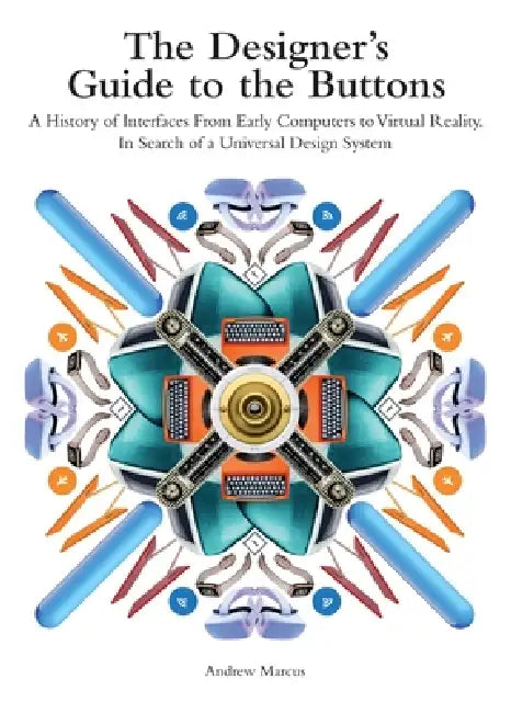 The Designer's Guide to the Buttons: A History of Interfaces from Early Computers to Virtual Reality. In Search of a Universal Design System by Andrew Marcus