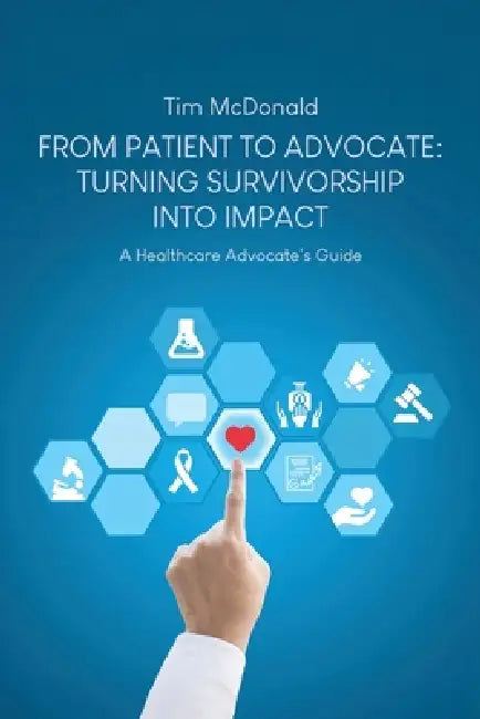 From Patient to Advocate: Turning Survivorship Into Impact: A Healthcare Advocate's Guide by Tim McDonald