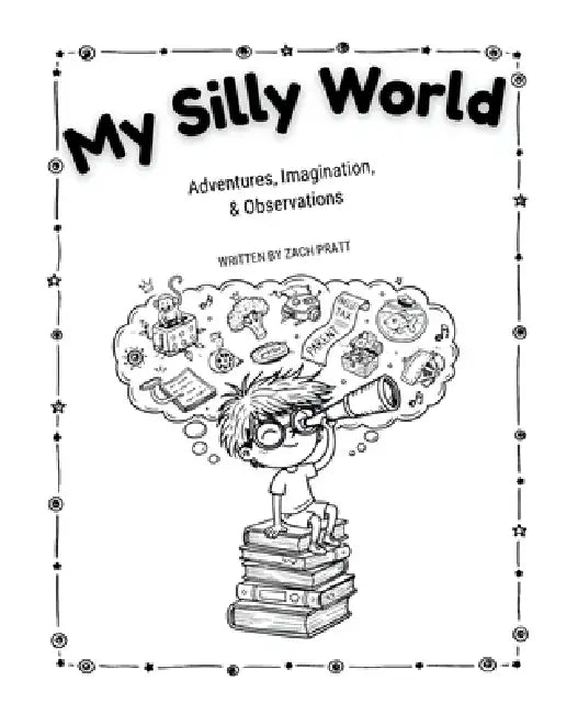 My Silly World: Adventures, Imagination, & Observations by Zach Pratt