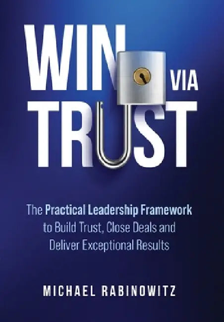 Win Via Trust: The Practical Leadership Framework to Build Trust, Close Deals and Deliver Exceptional Results by Michael Rabinowitz