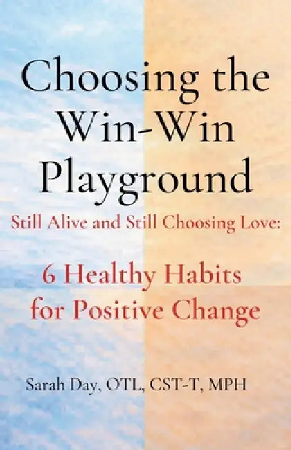 Choosing The Win-Win Playground: Still Alive and Still Choosing Love: 6 Healthy Habits for Positive Change by Sarah Day