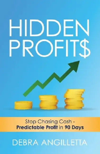 Hidden Profits: Stop Chasing Cash - Predictable Profit in 90 Days by Debra Angilletta