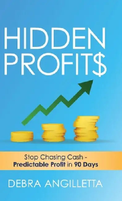 Hidden Profits: Stop Chasing Cash - Predictable Profit in 90 Days by Debra Angilletta