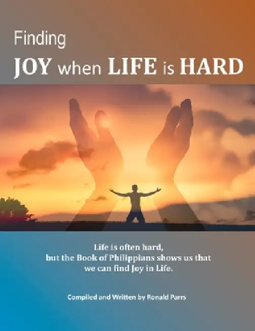 Finding Joy When Life Is Hard: Life is often hard, but the Book of Philippians shows us that we can find Joy in life by Ronald Parrs