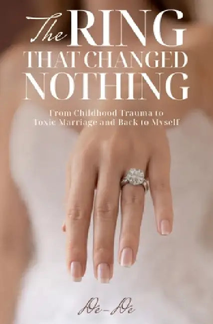 The Ring That Changed Nothing: From Childhood Trauma to Toxic Marriage and Back to Myself by De-de