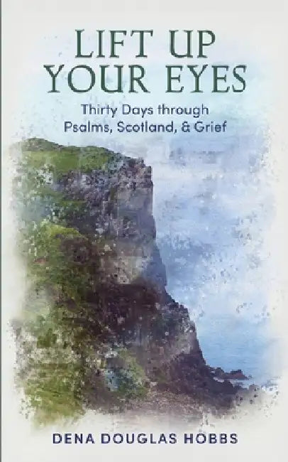 Lift Up Your Eyes: Thirty Days through Scotland, Psalms, and Grief by Dena Douglas Hobbs