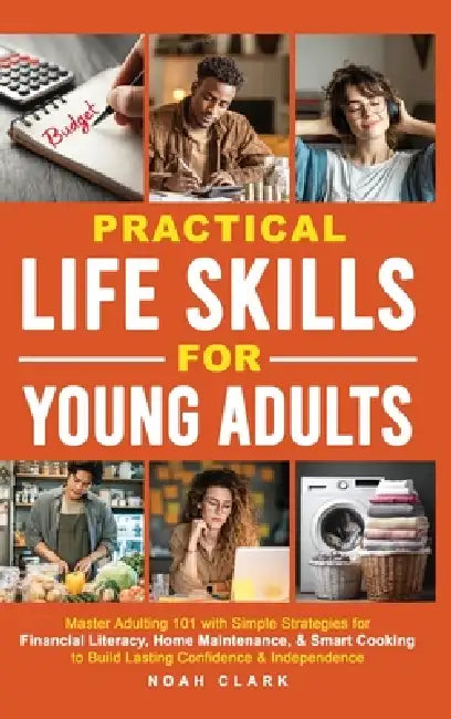 Practical Life Skills for Young Adults: Master Adulting 101 with Simple Strategies for Financial Literacy, Home Maintenance, & Smart Cooking to Build by Noah Clark