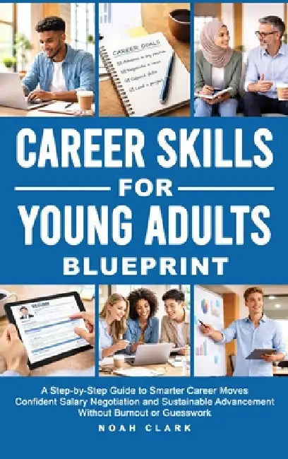 Career Skills for Young Adults Blueprint: A Step-By-Step Guide to Smarter Career Moves, Confident Salary Negotiation, and Sustainable Advancement With by Noah Clark