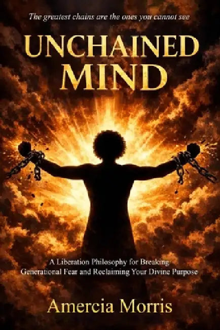 Unchained Mind A Liberation Philosophy for Breaking Generational Fear and Reclaiming Divine Purpose by Amercia Morris