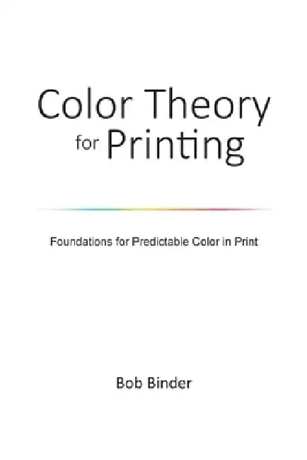Color Theory for Printing: Foundations for Predictable Color in Print by Robert G. Binder