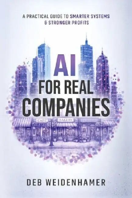 AI for Real Companies: A Practical Guide to Smarter Systems and Stronger Profits by Deb Weidenhamer, Ai Business Advisory Institute