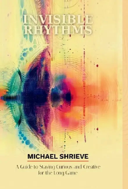 Invisible Rhythms; A Guide to Staying Curious and Creative for the Long Game by Michael Shrieve
