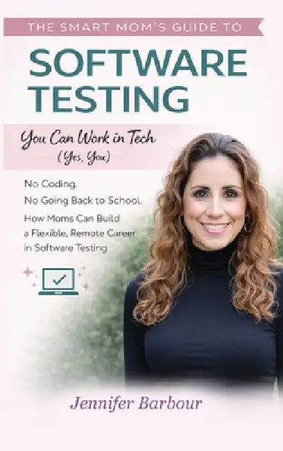 The Smart Mom's Guide to Software Testing: You can work in Tech (Yes, You) by Jennifer Barbour
