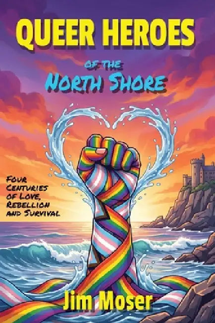 Queer Heroes of the North Shore: Four Centuries of Love, Rebellion and Survival by Jim Moser