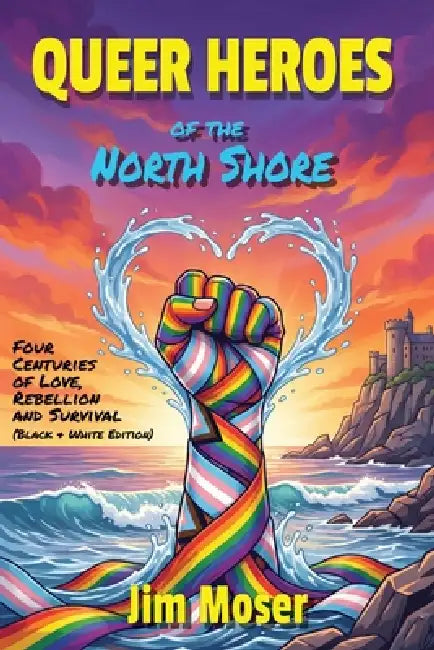 Queer Heroes of the North Shore: Four Centuries of Love, Rebellion and Survival (Black & White Edition) by Jim Moser