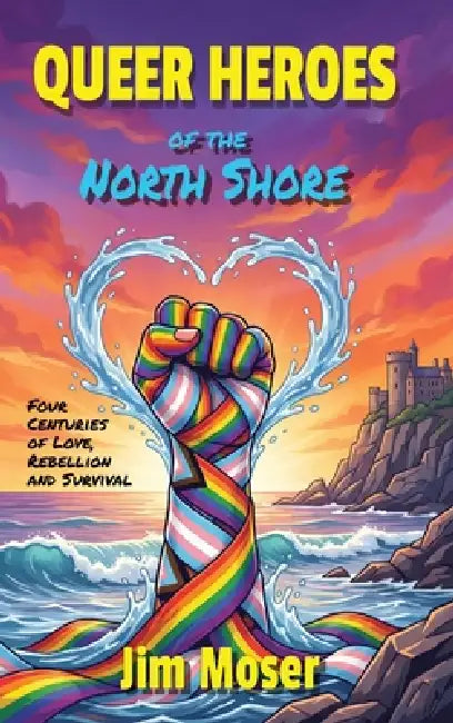 Queer Heroes of the North Shore: Four Centuries of Love, Rebellion and Survival by Jim Moser