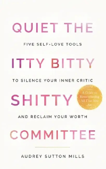 Quiet the Itty Bitty Shitty Committee: Five Self-Love Tools to Silence Your Inner Critic and Reclaim Your Worth by Audrey Sutton Mills
