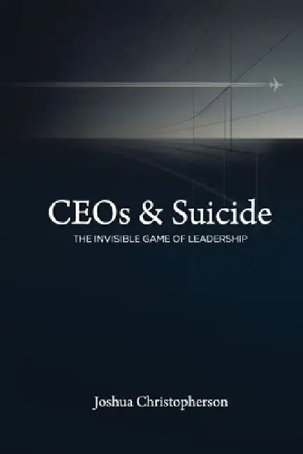 CEOs & Suicide: The Invisible Game of Leadership by Joshua Keven Christopherson