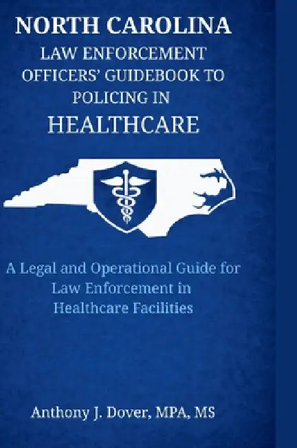 North Carolina Law Enforcement Officers' Guidebook to Policing in Healthcare: A Legal and Operational Guide for Law Enforcement in Healthcare Faciliti by Anthony J. Dover, Tracy Alley, Stephen Crotts