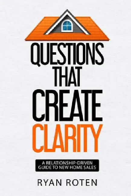 Questions that Create Clarity: A Relationship-Driven Guide to New Home Sales by Ryan Roten