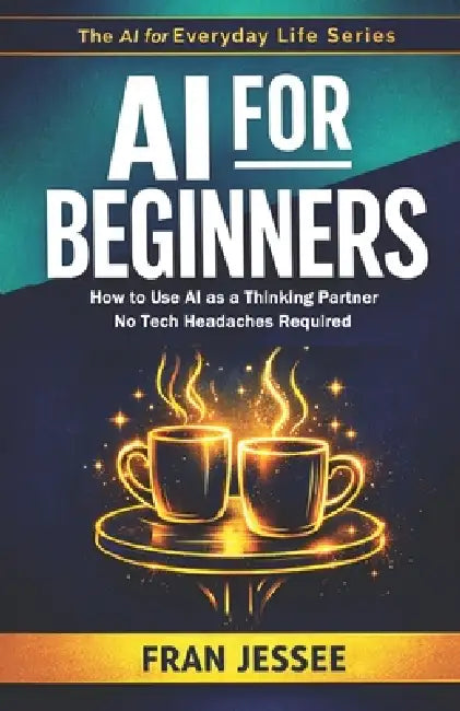 AI for BEGINNERS: How to Use AI As a Thinking Partner - No Tech Headaches Required by Fran Jessee