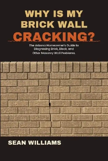 Why Is My Brick Wall Cracking?: The Arizona Homeowner's Guide to Brick, Block, and Other Masonry Wall Problems. by Sean Williams