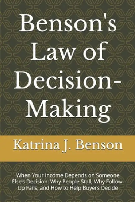 Benson's Law of Decision-Making: When Your Income Depends on Someone Else's Decision: Why People Stall, Why Follow-Up Fails, and How to Help Buyers De by Katrina J. Benson