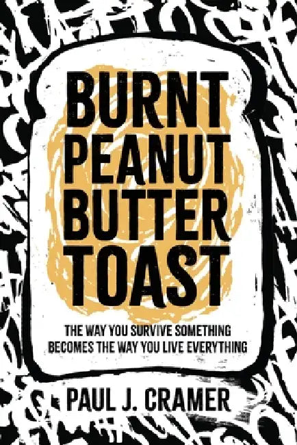 Burnt Peanut Butter Toast: The way you survive something becomes the way you live everything by Paul J. Cramer